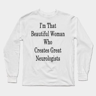 I'm  That Beautiful Woman Who Creates Great Neurologists Long Sleeve T-Shirt